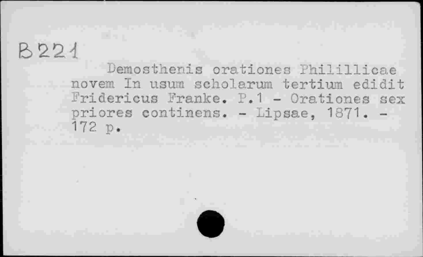 ﻿Є>224
Demosthenis orationes Philillicae novem In usum scholarum. tertium edidit Pridericus Pranke. P.1 - Orationes sex nriores continens. - Lipsae, 1871. -Î72 p.